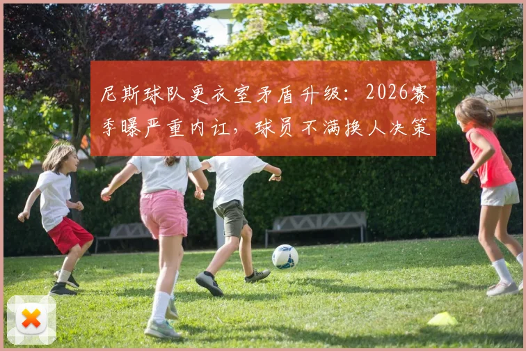 尼斯球队更衣室矛盾升级：2026赛季曝严重内讧，球员不满换人决策&场上辱骂队友引关注