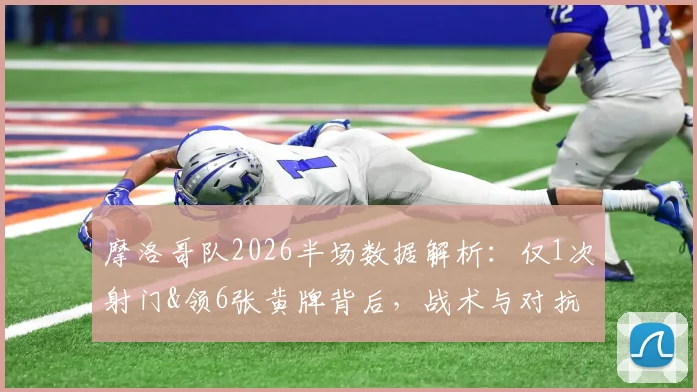 摩洛哥队2026半场数据解析:仅1次射门&领6张黄牌背后,战术与对抗强度全复盘