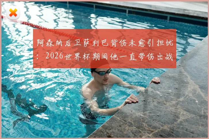 阿森纳后卫萨利巴背伤未愈引担忧：2026世界杯期间他一直带伤出战，队报披露详情