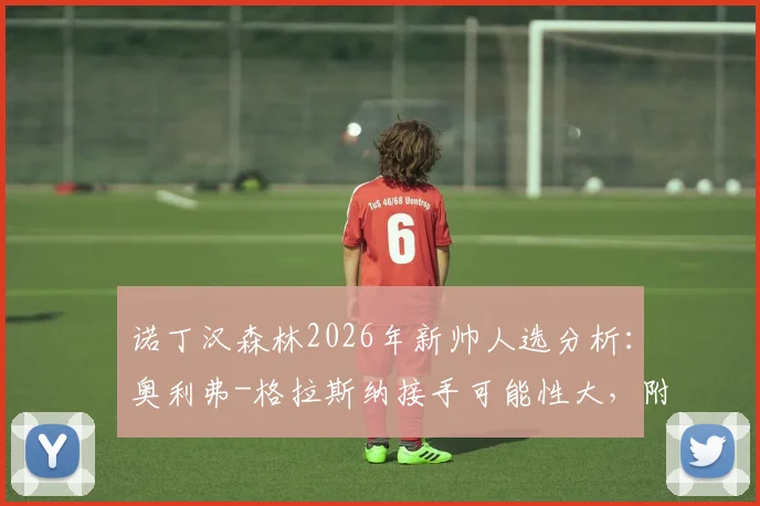 诺丁汉森林2026年新帅人选分析:奥利弗-格拉斯纳接手可能性大,附球队换帅最新动态解读