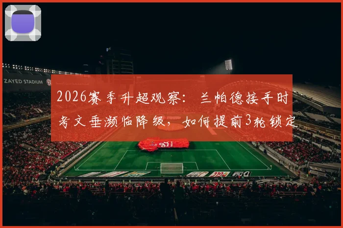 2026赛季升超观察：兰帕德接手时考文垂濒临降级，如何提前3轮锁定英超席位？