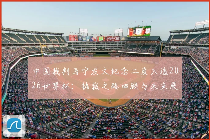中国裁判马宁发文纪念二度入选2026世界杯：执裁之路回顾与未来展望，详解其执法风格
