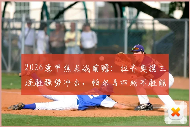 2026意甲焦点战前瞻：拉齐奥携三连胜强势冲击，帕尔马四轮不胜能否触底反弹？