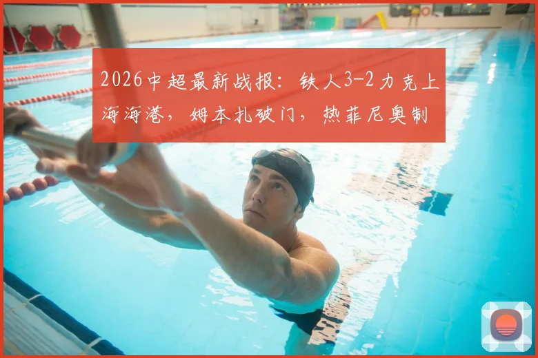 2026中超最新战报：铁人3-2力克上海海港，姆本扎破门，热菲尼奥制胜后染红，附全场录像回放