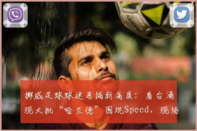 挪威足球球迷恶搞新高度：看台涌现大批“哈兰德”围观Speed，现场魔性抽象氛围拉满