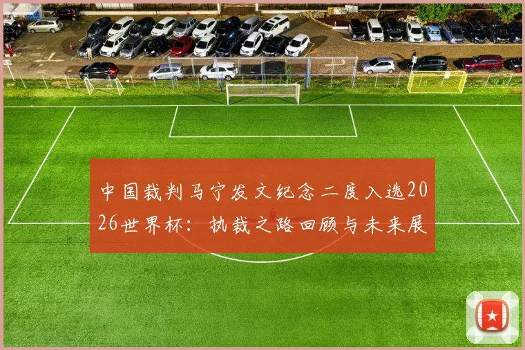 中国裁判马宁发文纪念二度入选2026世界杯：执裁之路回顾与未来展望，详解其执法风格