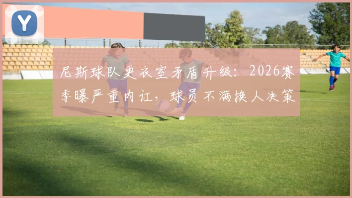 尼斯球队更衣室矛盾升级:2026赛季曝严重内讧,球员不满换人决策&场上辱骂队友引关注