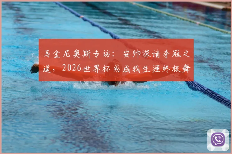 马金尼奥斯专访:安帅深谙夺冠之道,2026世界杯或成我生涯终极舞台