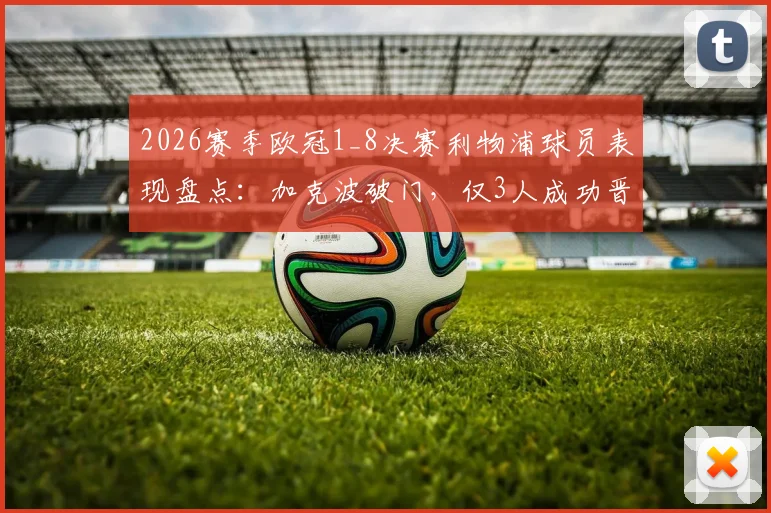 2026赛季欧冠1_8决赛利物浦球员表现盘点:加克波破门,仅3人成功晋级,附详细数据分析