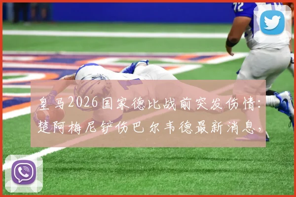 皇马2026国家德比战前突发伤情：楚阿梅尼铲伤巴尔韦德最新消息，医生伤情报告与休战时间分析