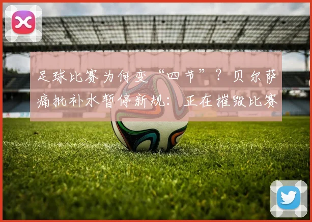 足球比赛为何变“四节”？贝尔萨痛批补水暂停新规：正在摧毁比赛流畅性与球迷观看体验