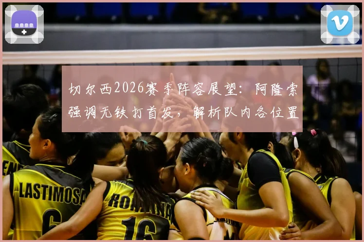 切尔西2026赛季阵容展望:阿隆索强调无铁打首发,解析队内各位置激烈竞争态势与球员应对策略