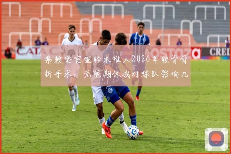 弗赖堡官宣铃木唯人2026年锁骨骨折手术,无限期休战对球队影响几何?锁骨骨折恢复期全解读