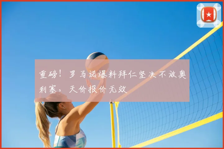 重磅！罗马诺爆料拜仁坚决不放奥利塞，天价报价无效