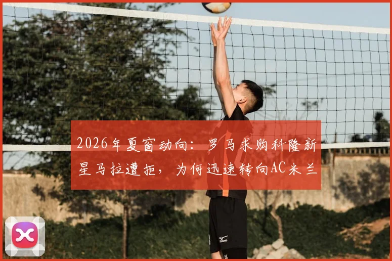 2026年夏窗动向：罗马求购科隆新星马拉遭拒，为何迅速转向AC米兰边锋莱奥？