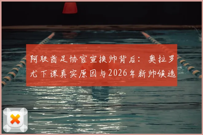 阿联酋足协官宣换帅背后:奥拉罗尤下课真实原因与2026年新帅候选人分析,国家队战术走向前瞻