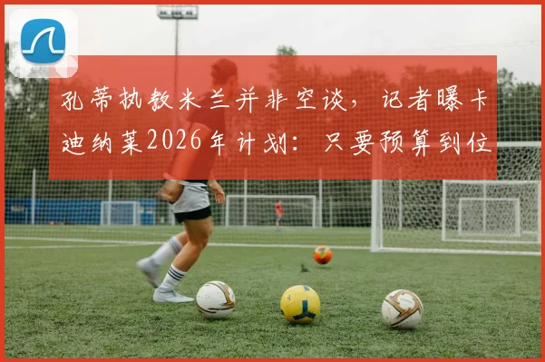 孔蒂执教米兰并非空谈,记者曝卡迪纳莱2026年计划:只要预算到位,孔蒂随时可上任