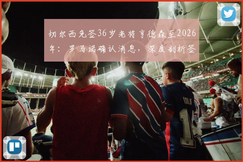 切尔西免签36岁老将亨德森至2026年:罗马诺确认消息,深度剖析签约背后考量