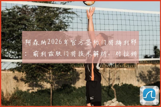 阿森纳2026年官方签约门将梅利耶:前利兹联门将技术解析,对拉姆斯代尔位置的影响及转会前景展望