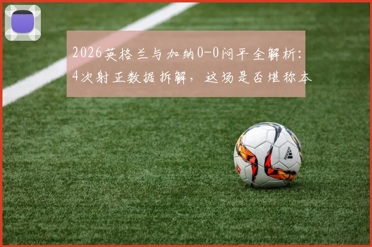 2026英格兰与加纳0-0闷平全解析：4次射正数据拆解，这场是否堪称本届最乏味之战？