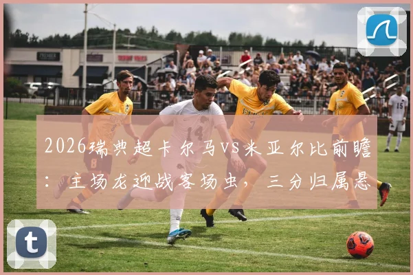 2026瑞典超卡尔马vs米亚尔比前瞻：主场龙迎战客场虫，三分归属悬念几何？