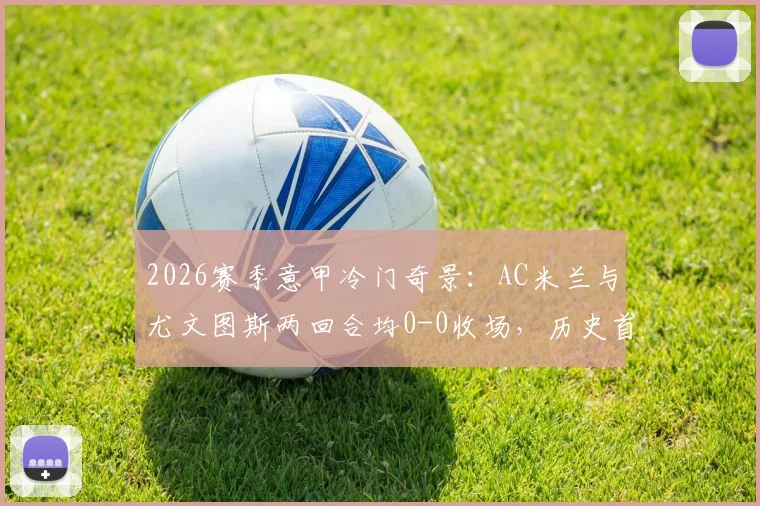 2026赛季意甲冷门奇景：AC米兰与尤文图斯两回合均0-0收场，历史首次双平局深度解读