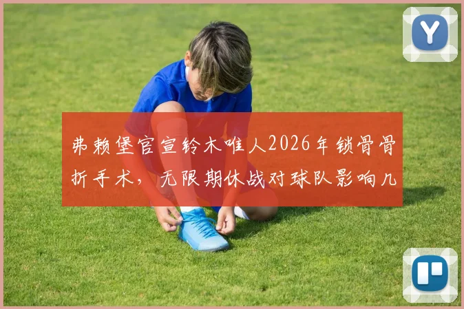 弗赖堡官宣铃木唯人2026年锁骨骨折手术，无限期休战对球队影响几何？锁骨骨折恢复期全解读