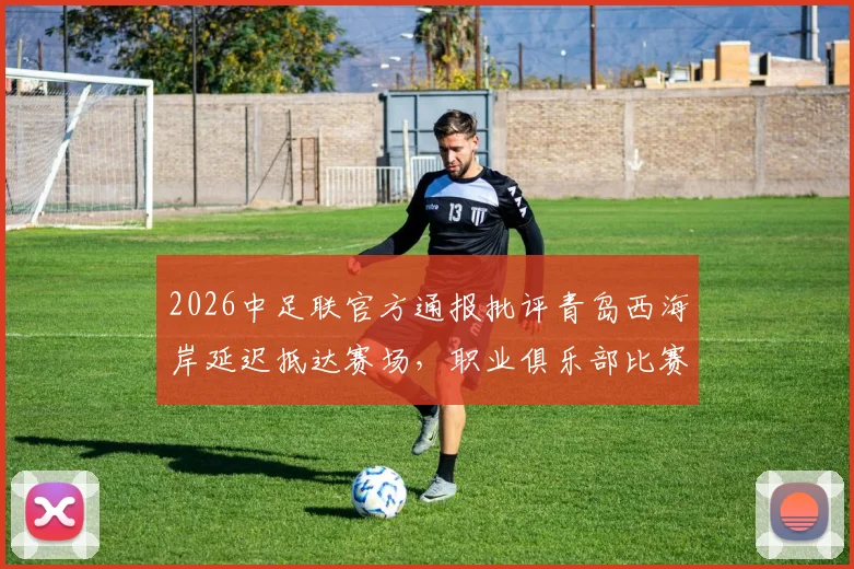 2026中足联官方通报批评青岛西海岸延迟抵达赛场，职业俱乐部比赛时间管理引热议