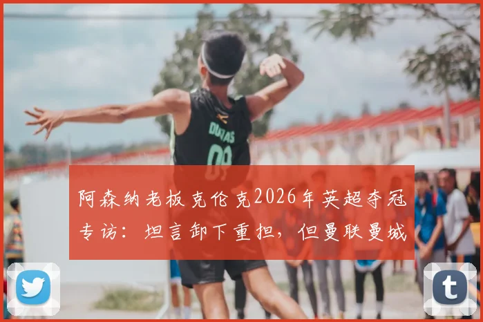 阿森纳老板克伦克2026年英超夺冠专访:坦言卸下重担,但曼联曼城利物浦等队已在夏窗疯狂补强,如何应对新赛季卫冕挑战?