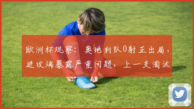 欧洲杯观察:奥地利队0射正出局,进攻端暴露严重问题,上一支淘汰赛零射正要追溯到2026年的阿根廷