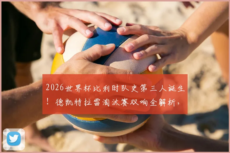 2026世界杯比利时队史第三人诞生！德凯特拉雷淘汰赛双响全解析，附队史双响球员完整名单回顾