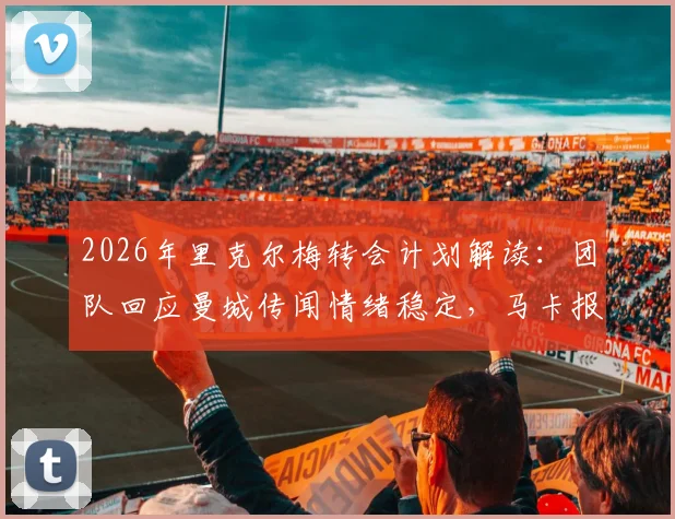 2026年里克尔梅转会计划解读：团队回应曼城传闻情绪稳定，马卡报分析其未来去向