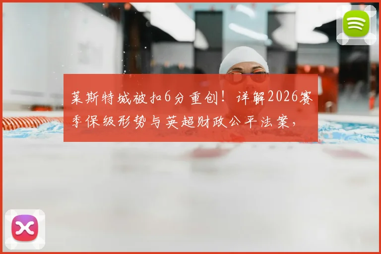 莱斯特城被扣6分重创!详解2026赛季保级形势与英超财政公平法案,两年两连降恐成真