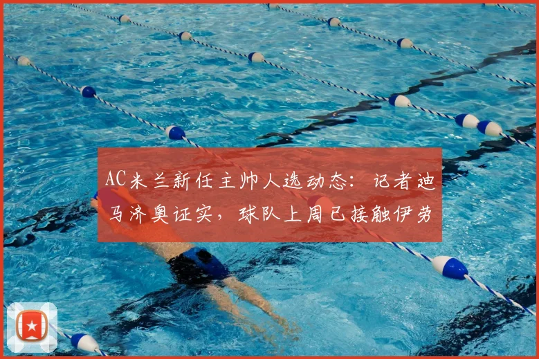 AC米兰新任主帅人选动态：记者迪马济奥证实，球队上周已接触伊劳拉，预计第二次会谈将敲定细节