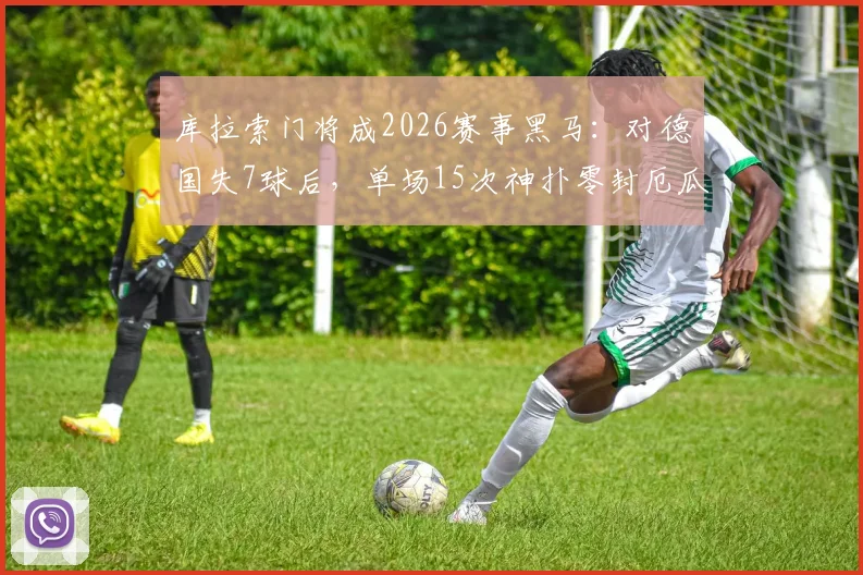 库拉索门将成2026赛事黑马:对德国失7球后,单场15次神扑零封厄瓜多尔