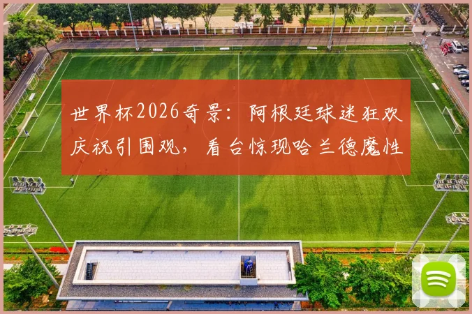 世界杯2026奇景：阿根廷球迷狂欢庆祝引围观，看台惊现哈兰德魔性广告牌成另类焦点