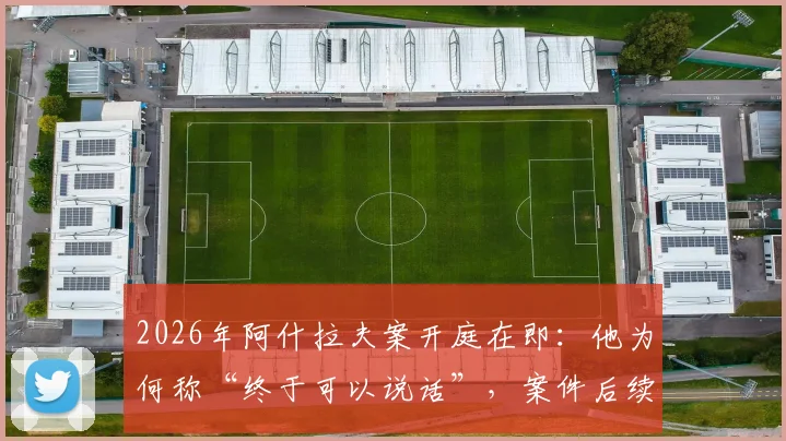 2026年阿什拉夫案开庭在即:他为何称“终于可以说话”,案件后续影响深度分析