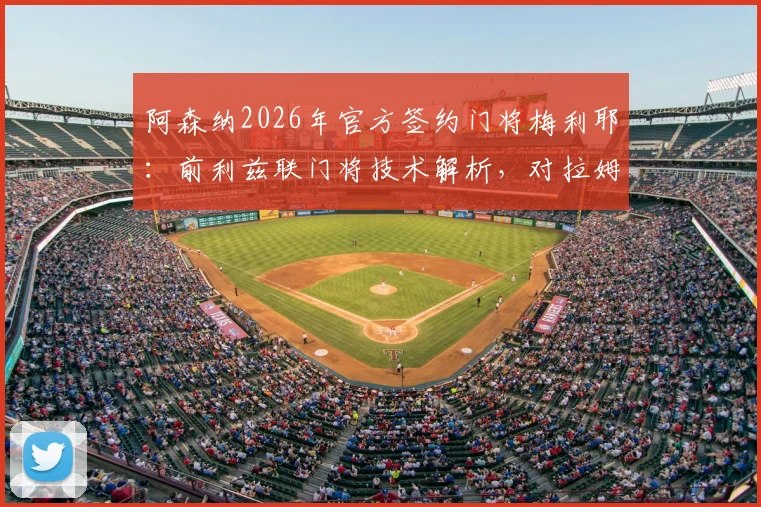 阿森纳2026年官方签约门将梅利耶：前利兹联门将技术解析，对拉姆斯代尔位置的影响及转会前景展望