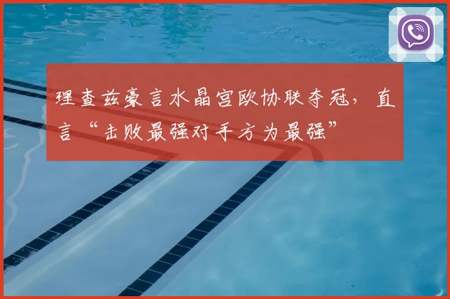 理查兹豪言水晶宫欧协联夺冠，直言“击败最强对手方为最强”