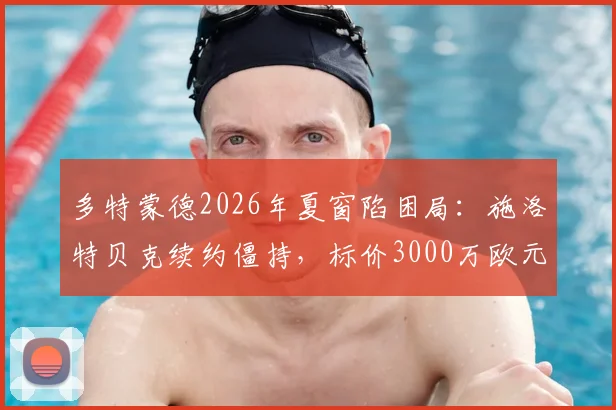 多特蒙德2026年夏窗陷困局：施洛特贝克续约僵持，标价3000万欧元或开启离队通道