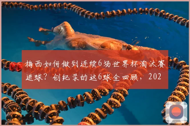 梅西如何做到连续6场世界杯淘汰赛进球?创纪录的这6球全回顾,2026年谁能打破这一神迹?