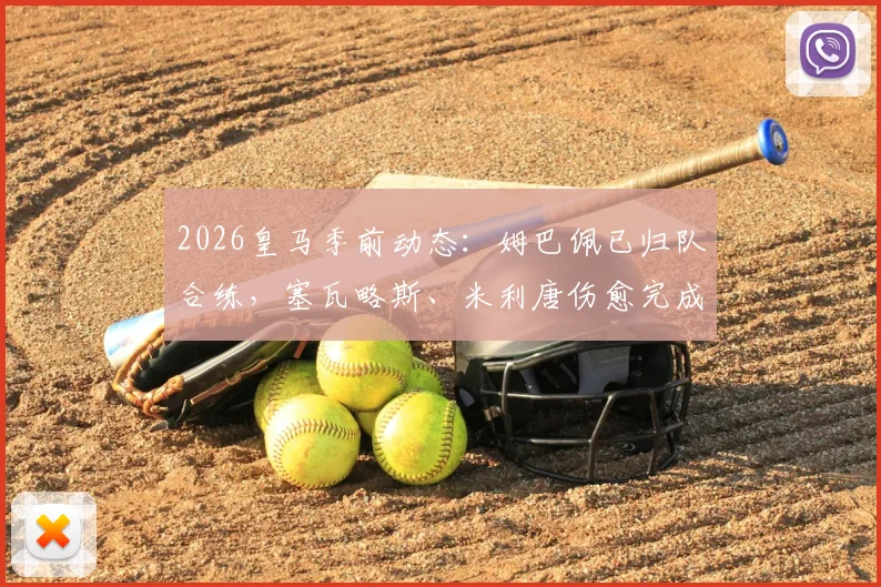 2026皇马季前动态:姆巴佩已归队合练,塞瓦略斯、米利唐伤愈完成训练课,安帅战术板迎新考验