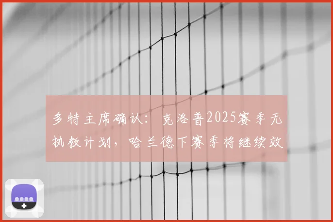 多特主席确认:克洛普2025赛季无执教计划,哈兰德下赛季将继续效力曼城