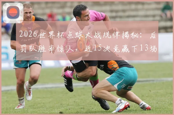 2026世界杯点球大战规律揭秘:后罚队胜率惊人,近15次竟赢下13场!数据说话,点球决胜真有“后手优势”?