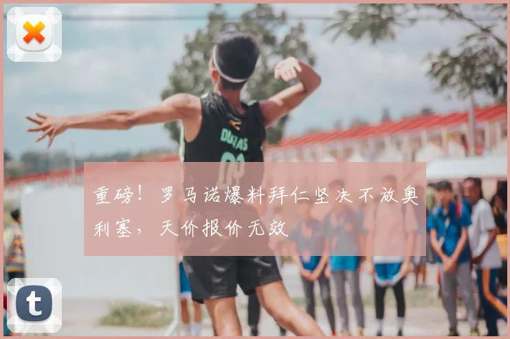 重磅！罗马诺爆料拜仁坚决不放奥利塞，天价报价无效