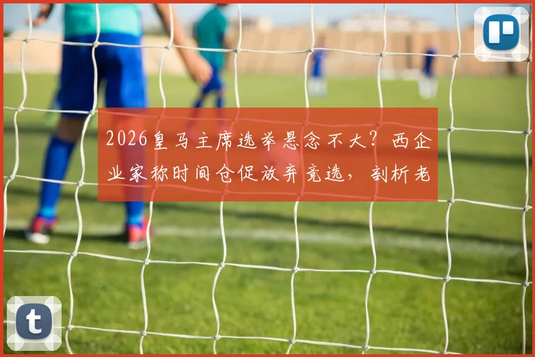 2026皇马主席选举悬念不大？西企业家称时间仓促放弃竞选，剖析老佛爷连任几大原因