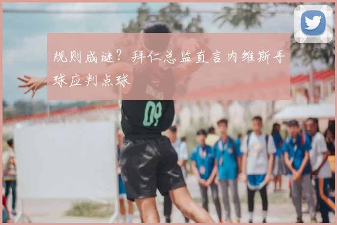 规则成谜？拜仁总监直言内维斯手球应判点球