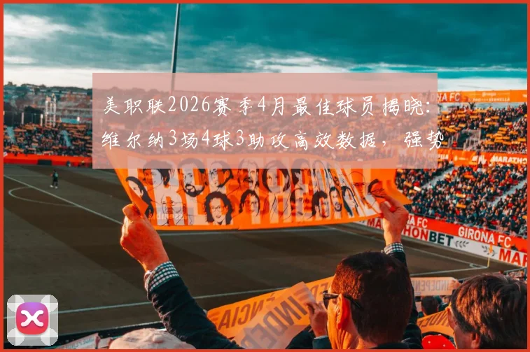 美职联2026赛季4月最佳球员揭晓：维尔纳3场4球3助攻高效数据，强势重返巅峰引关注