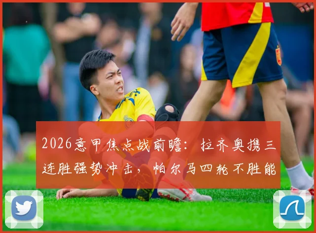 2026意甲焦点战前瞻:拉齐奥携三连胜强势冲击,帕尔马四轮不胜能否触底反弹?