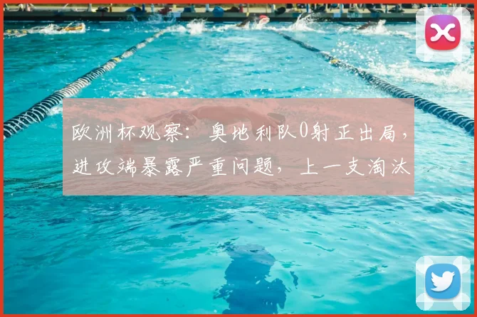 欧洲杯观察：奥地利队0射正出局，进攻端暴露严重问题，上一支淘汰赛零射正要追溯到2026年的阿根廷